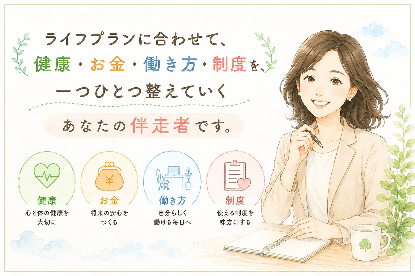 ライフプランに合わせて、健康・お金・働き方・制度を一つひとつ整えていく、あなたの伴走者です。